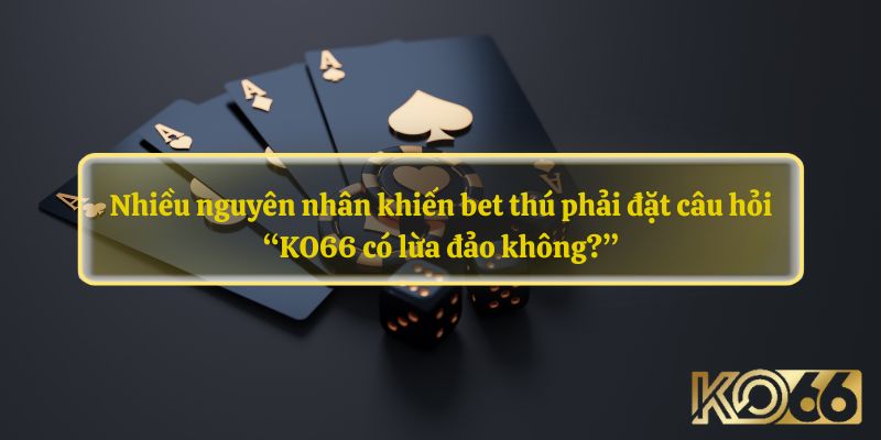 Nhiều nguyên nhân khiến bet thú phải đặt câu hỏi “KO66 có lừa đảo không?”