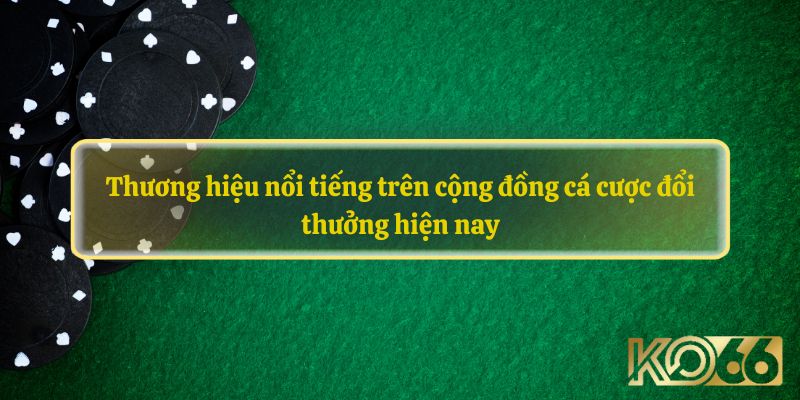 Thương hiệu nổi tiếng trên cộng đồng cá cược đổi thưởng hiện nay